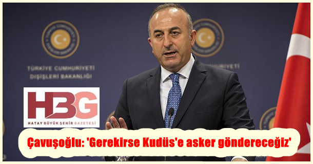 Çavuşoğlu: ‘Gerekirse Kudüs’e asker göndereceğiz’