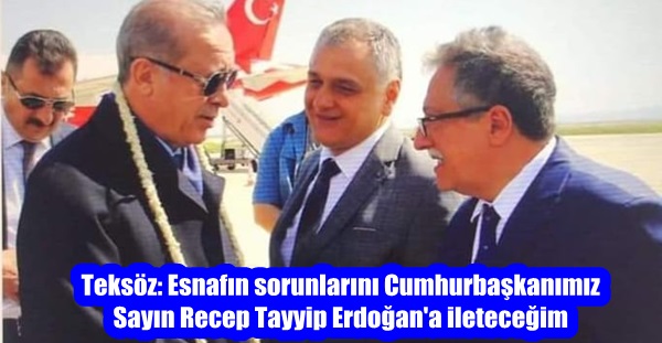 Teksöz: Esnafın sorunlarını Cumhurbaşkanımız Sayın Recep Tayyip Erdoğan’a ileteceğim