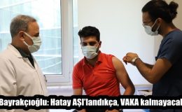 Bayrakçıoğlu: Hatay AŞI’landıkça, VAKA kalmayacak!