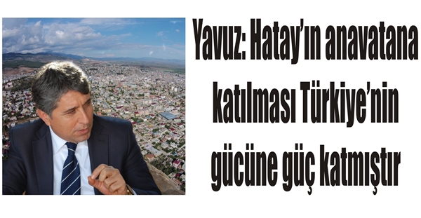 Yavuz: Hatay’ın anavatana katılması Türkiye’nin gücüne güç katmıştır
