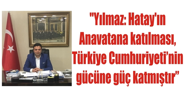 “Yılmaz: Hatay’ın Anavatana katılması, Türkiye Cumhuriyeti’nin gücüne güç katmıştır”