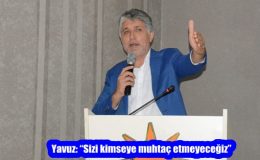 Yavuz: “Sizi kimseye muhtaç etmeyeceğiz”