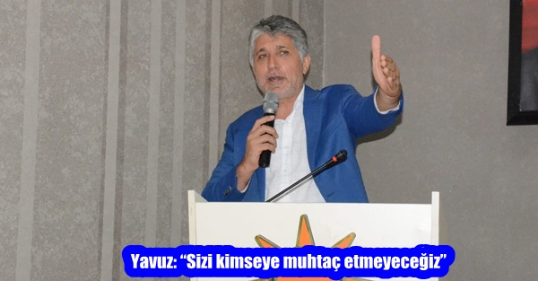 Yavuz: “Sizi kimseye muhtaç etmeyeceğiz”