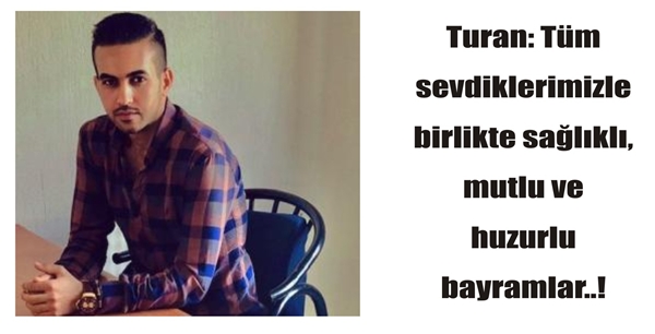 Turan: Tüm sevdiklerimizle birlikte sağlıklı, mutlu ve huzurlu bayramlar..!