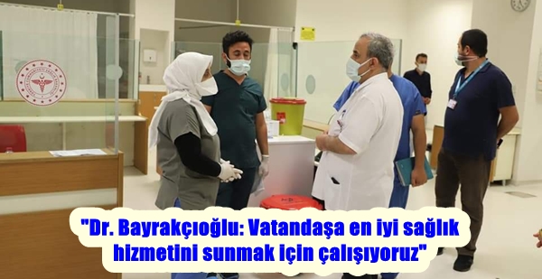 “Dr. Bayrakçıoğlu: Vatandaşa en iyi sağlık hizmetini sunmak için çalışıyoruz”