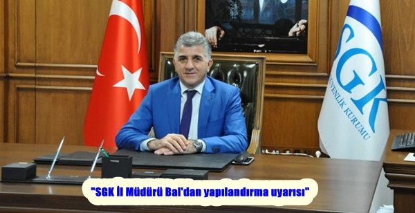 “SGK İl Müdürü Bal’dan yapılandırma uyarısı”