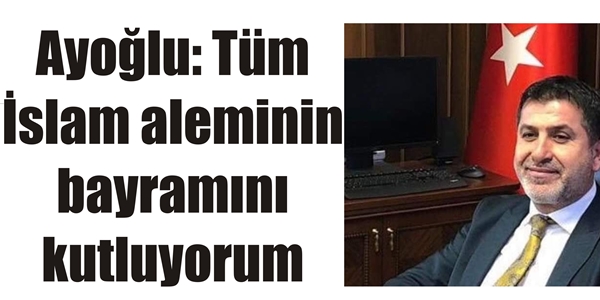 Ayoğlu: Tüm İslam aleminin bayramını kutluyorum