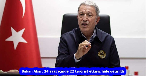 Bakan Akar: 24 saat içinde 22 terörist etkisiz hale getirildi