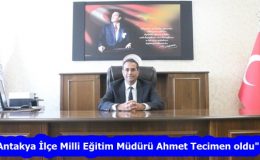 “Antakya İlçe Milli Eğitim Müdürü Ahmet Tecimen oldu”