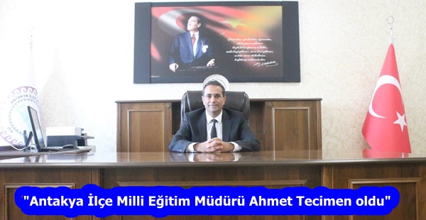 “Antakya İlçe Milli Eğitim Müdürü Ahmet Tecimen oldu”