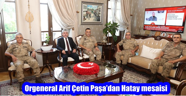 Orgeneral Arif Çetin Paşa’dan Hatay mesaisi