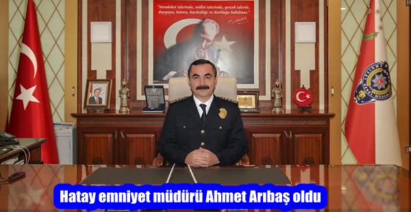 Hatay emniyet müdürü Ahmet Arıbaş oldu