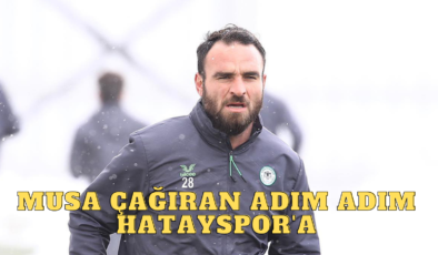 MUSA ÇAĞIRAN ADIM ADIM HATAYSPOR’A