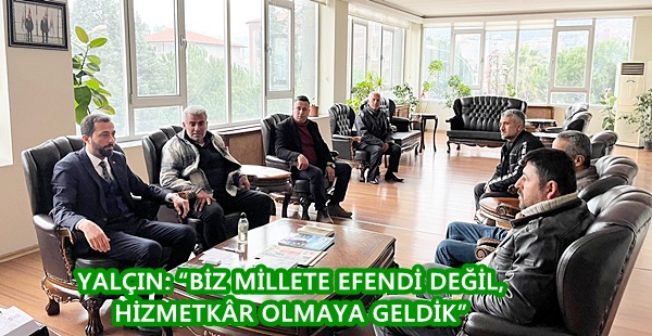 YALÇIN: “BİZ MİLLETE EFENDİ DEĞİL, HİZMETKÂR OLMAYA GELDİK”