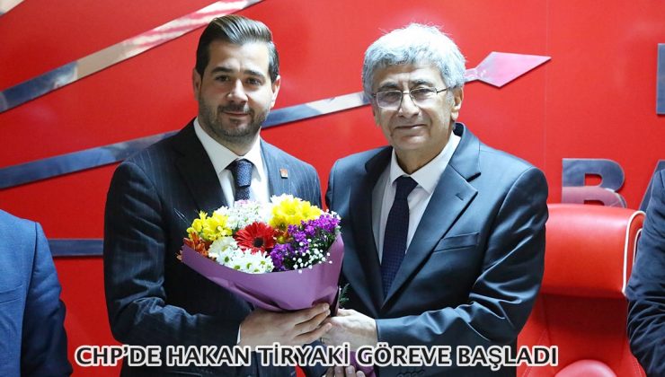 CHP’DE HAKAN TİRYAKİ GÖREVE BAŞLADI