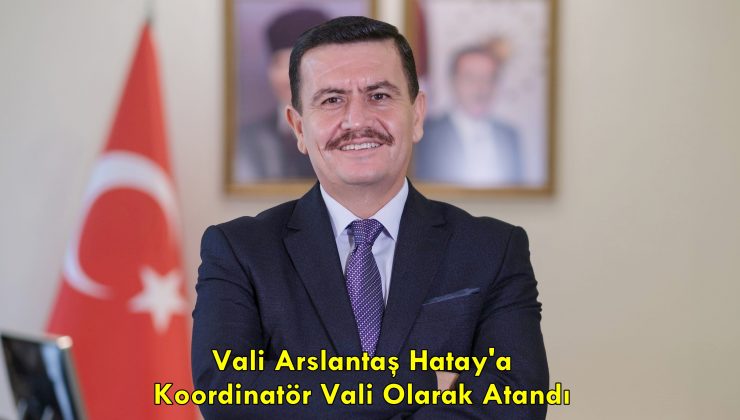 Vali Arslantaş Hatay’a Koordinatör Vali Olarak Atandı