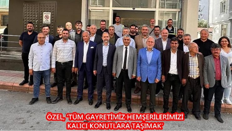 ÖZEL, ‘TÜM GAYRETİMİZ HEMŞERİLERİMİZİ KALICI KONUTLARA TAŞIMAK’