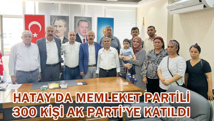 HATAY’DA MEMLEKET PARTİLİ 300 KİŞİ AK PARTİ’YE KATILDI