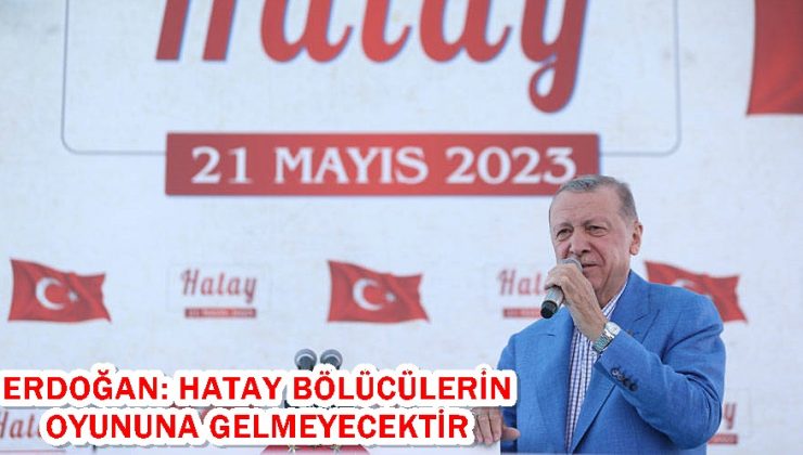 Erdoğan: Hatay bölücülerin oyununa gelmeyecektir