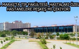 K. MARAŞ’TA TIP FAKÜLTESİ, HASTALARI ÖZEL HASTANELERE PEŞKEŞ Mİ ÇEKİYOR!