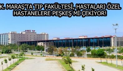 K. MARAŞ’TA TIP FAKÜLTESİ, HASTALARI ÖZEL HASTANELERE PEŞKEŞ Mİ ÇEKİYOR!