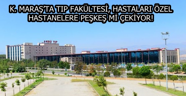 K. MARAŞ’TA TIP FAKÜLTESİ, HASTALARI ÖZEL HASTANELERE PEŞKEŞ Mİ ÇEKİYOR!