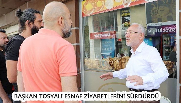 BAŞKAN TOSYALI ESNAF ZİYARETLERİNİ SÜRDÜRDÜ