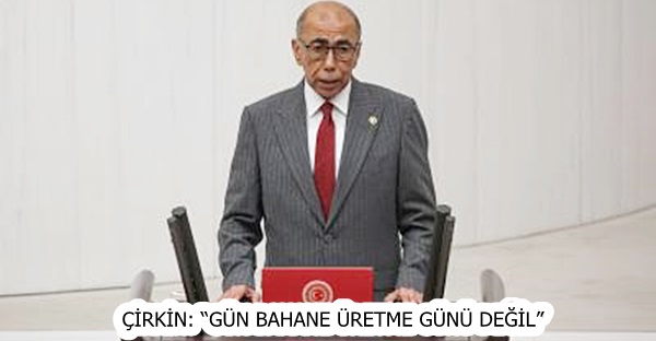 ÇİRKİN: “GÜN BAHANE ÜRETME GÜNÜ DEĞİL”