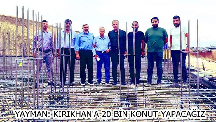 YAYMAN: KIRIKHAN’A 20 BİN KONUT YAPACAĞIZ
