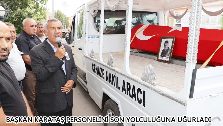BAŞKAN KARATAŞ PERSONELİNİ SON YOLCULUĞUNA UĞURLADI