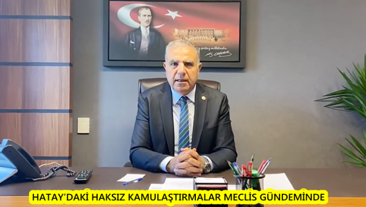 HATAY’DAKİ HAKSIZ KAMULAŞTIRMALAR MECLİS GÜNDEMİNDE