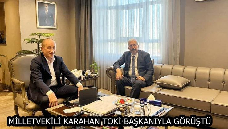 MİLLETVEKİLİ KARAHAN TOKİ BAŞKANIYLA GÖRÜŞTÜ