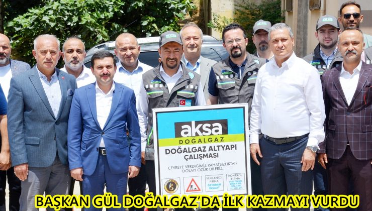 BAŞKAN GÜL DOĞALGAZ’DA İLK KAZMAYI VURDU