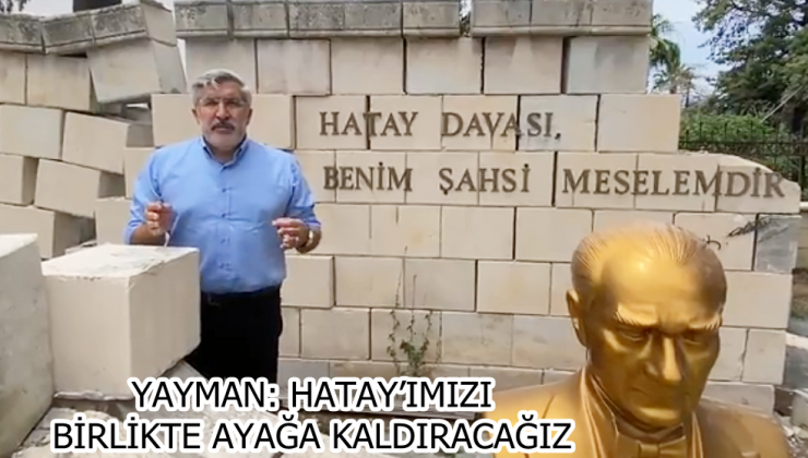 YAYMAN: HATAY’IMIZI BİRLİKTE AYAĞA KALDIRACAĞIZ