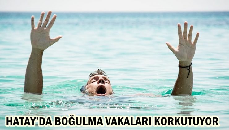 HATAY’DA BOĞULMA VAKALARI KORKUTUYOR