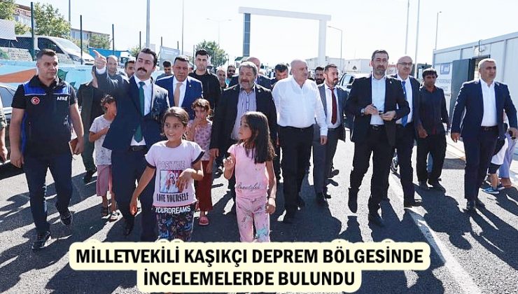 MİLLETVEKİLİ KAŞIKÇI DEPREM BÖLGESİNDE İNCELEMELERDE BULUNDU