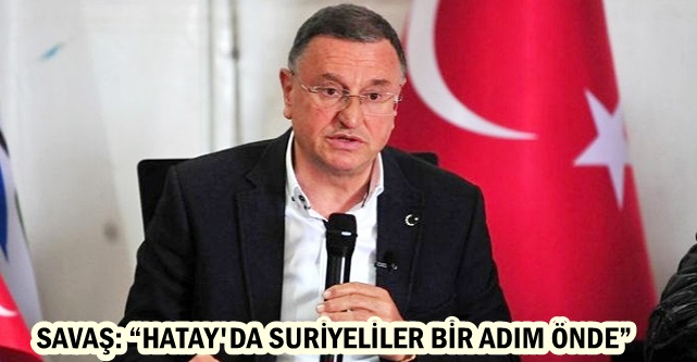 SAVAŞ: “HATAY’DA SURİYELİLER BİR ADIM ÖNDE”