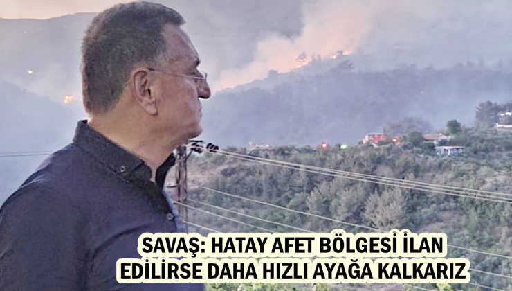 SAVAŞ: HATAY AFET BÖLGESİ İLAN EDİLİRSE DAHA HIZLI AYAĞA KALKARIZ