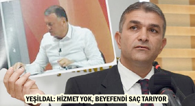 YEŞİLDAL: HİZMET YOK, BEYEFENDİ SAÇ TARIYOR