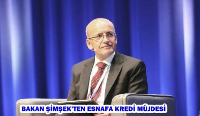 BAKAN ŞİMŞEK’TEN ESNAFA KREDİ MÜJDESİ