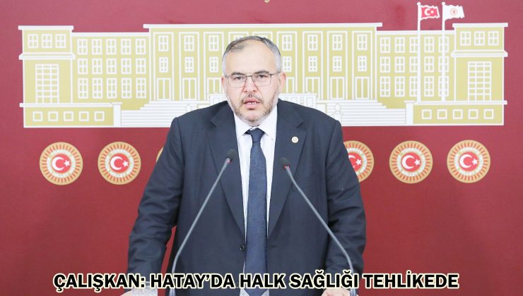 ÇALIŞKAN: HATAY’DA HALK SAĞLIĞI TEHLİKEDE