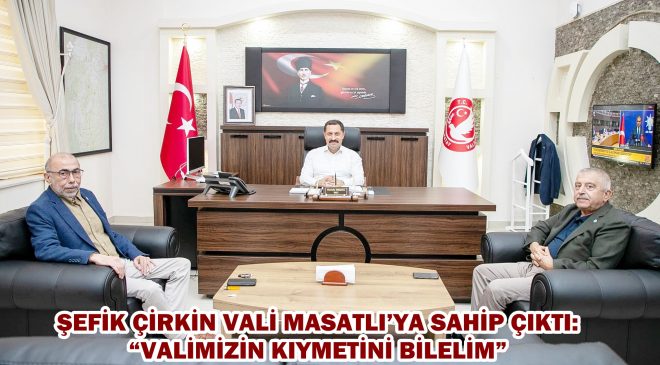 ŞEFİK ÇİRKİN VALİ MASATLI’YA SAHİP ÇIKTI: “VALİMİZİN KIYMETİNİ BİLELİM”
