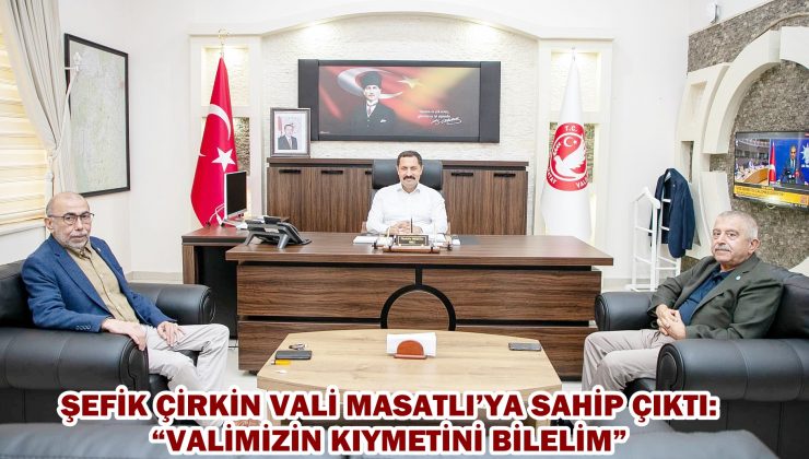 ŞEFİK ÇİRKİN VALİ MASATLI’YA SAHİP ÇIKTI: “VALİMİZİN KIYMETİNİ BİLELİM”