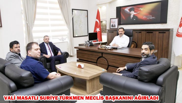 VALİ MASATLI SURİYE TÜRKMEN MECLİS BAŞKANINI AĞIRLADI
