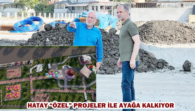 HATAY “ÖZEL” PROJELER İLE AYAĞA KALKIYOR