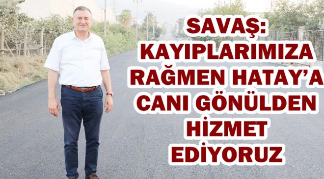 SAVAŞ: KAYIPLARIMIZA RAĞMEN HATAY’A CANI GÖNÜLDEN HİZMET EDİYORUZ