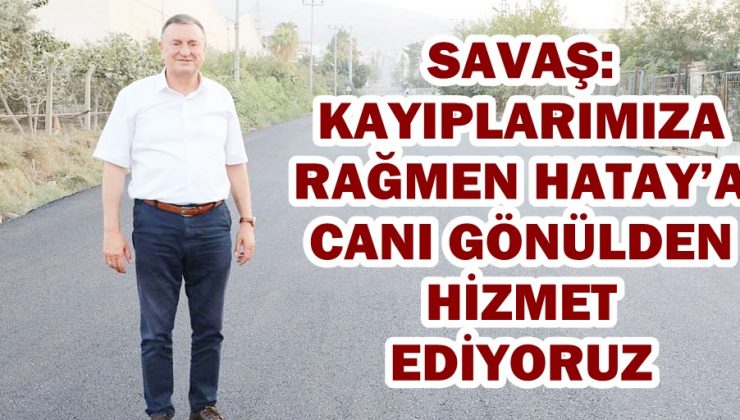 SAVAŞ: KAYIPLARIMIZA RAĞMEN HATAY’A CANI GÖNÜLDEN HİZMET EDİYORUZ