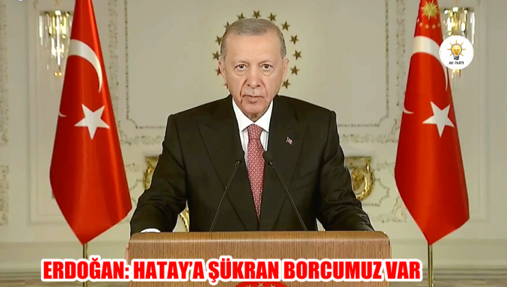 ERDOĞAN: HATAY’A ŞÜKRAN BORCUMUZ VAR