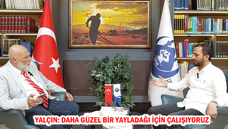 YALÇIN: DAHA GÜZEL BİR YAYLADAĞI İÇİN ÇALIŞIYORUZ