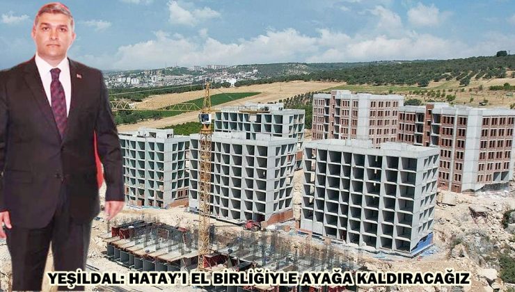 YEŞİLDAL: HATAY’I EL BİRLİĞİYLE AYAĞA KALDIRACAĞIZ